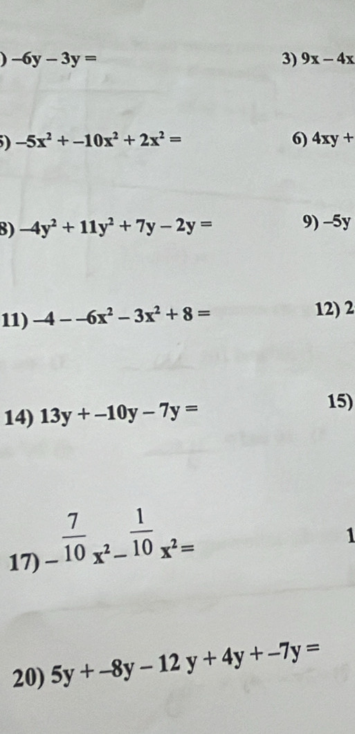 ) -6y-3y=
3) 9x-4x
) -5x^2+-10x^2+2x^2=
6) 4xy+
8) -4y^2+11y^2+7y-2y= 9) -5y
11) -4--6x^2-3x^2+8= 12) 2
14) 13y+-10y-7y=
15)
- 7/10 _x^2- 1/10 _x^2=
1 
17) 
20) 5y+-8y-12y+4y+-7y=