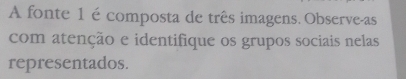 A fonte 1 é composta de três imagens. Observe-as 
com atenção e identifique os grupos sociais nelas 
representados.