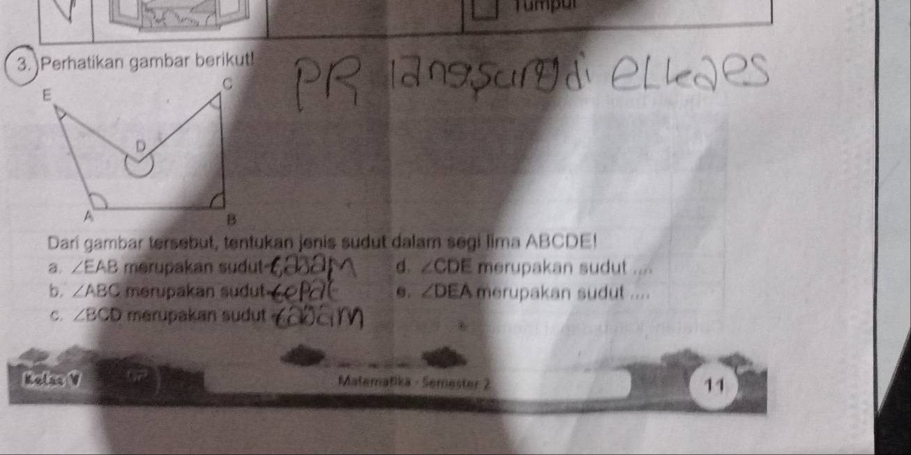 Tumpul
3.)Perhatikan gambar berikut!
Dari gambar tersebut, tentukan jenis sudut dalam segi lima ABCDE!
a. ∠ EAB merupakan sudut d. ∠ CDE merupakan sudut ....
b. ∠ ABC merupakan sudut e. ∠ DEA merupakan sudut ....
C. ∠ BCD merupakan sudut 
Kolss V Matematikä - Semester 2 11