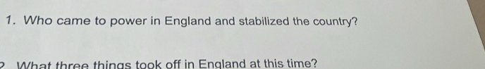 Who came to power in England and stabilized the country? 
2 What three things took off in England at this time?