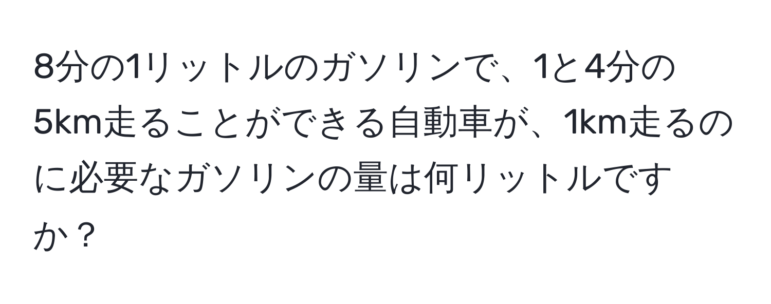 8分の1リットルのガソリンで、1と4分の5km走ることができる自動車が、1km走るのに必要なガソリンの量は何リットルですか？