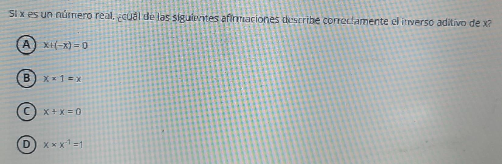 Si x es un número real, ¿cuál de las siguientes afirmaciones describe correctamente el inverso aditivo de x?
A x+(-x)=0
B x* 1=x
C x+x=0
D x* x^(-1)=1