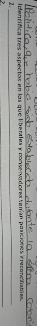 Identifica tres aspectos en los que liberales y conservadores tenían posiciones irreconciliables. 
1._ 
2. 
_