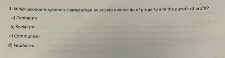 Which economic system is characterized by private ownership of property and the pursuit of profit?
a) Capitalism
b) Socialism
c) Communism
d) Feudalism