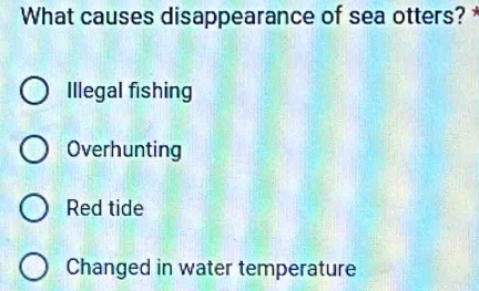 What causes disappearance of sea otters? *
Illegal fishing
Overhunting
Red tide
Changed in water temperature