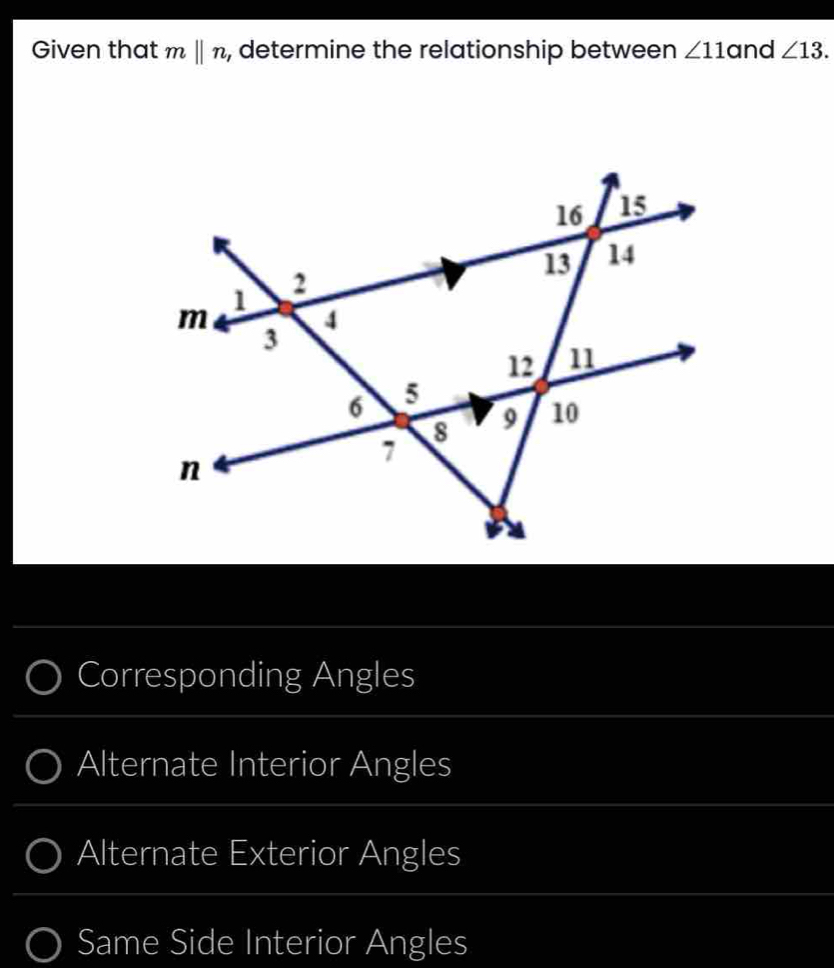 Given that mbeginvmatrix endvmatrix n , determine the relationship between ∠ 11 and ∠ 13.
Corresponding Angles
Alternate Interior Angles
Alternate Exterior Angles
Same Side Interior Angles