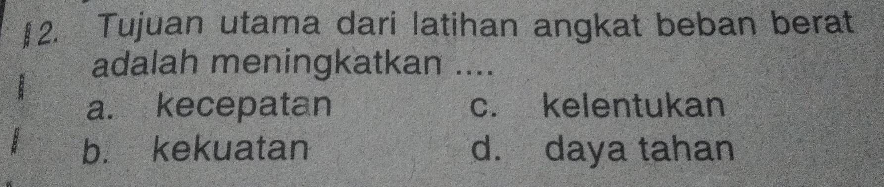 §2. Tujuan utama dari latihan angkat beban berat
adalah meningkatkan ....
a. kecepatan c. kelentukan
b. kekuatan d. daya tahan