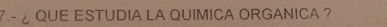 7.- ¿ QUE ESTUDIA LA QUIMICA ORGANICA ?