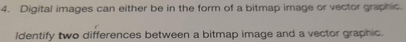 Digital images can either be in the form of a bitmap image or vector graphic. 
Identify two differences between a bitmap image and a vector graphic.