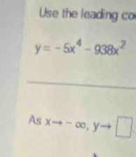 Use the leading co
y=-5x^4-938x^2
As xto -∈fty , yto □.