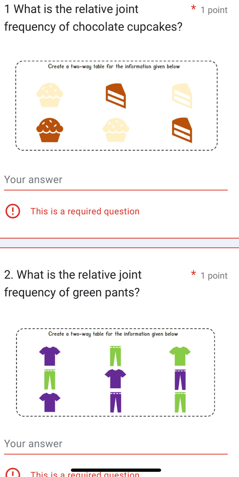 What is the relative joint 1 point 
frequency of chocolate cupcakes? 
Your answer 
! This is a required question 
2. What is the relative joint 1 point 
frequency of green pants? 
Your answer 
This is a required question