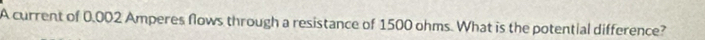 A current of 0,002 Amperes flows through a resistance of 1500 ohms. What is the potential difference?