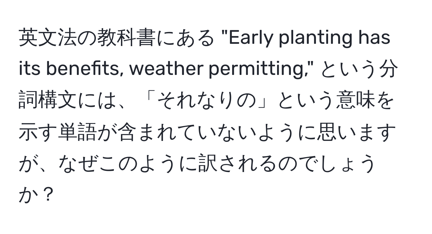 英文法の教科書にある "Early planting has its benefits, weather permitting," という分詞構文には、「それなりの」という意味を示す単語が含まれていないように思いますが、なぜこのように訳されるのでしょうか？