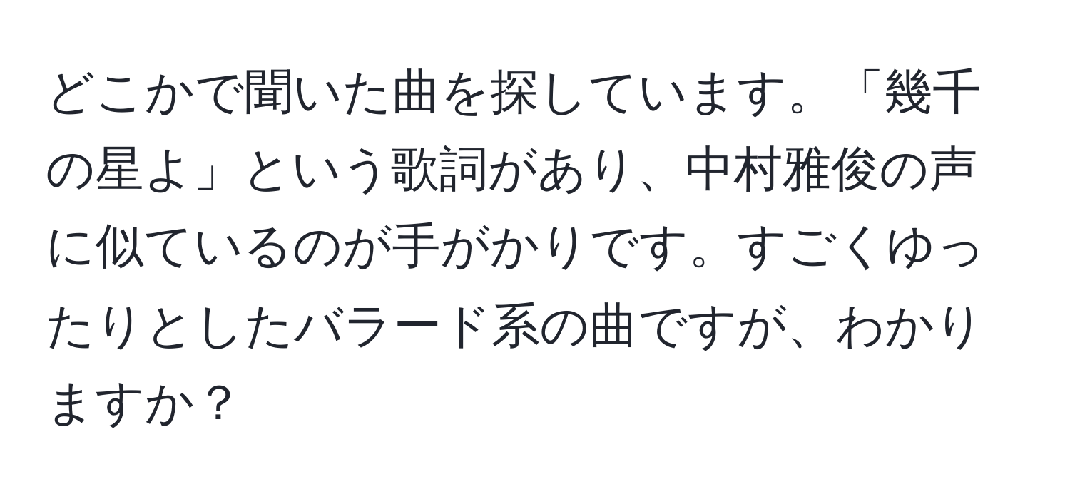 どこかで聞いた曲を探しています。「幾千の星よ」という歌詞があり、中村雅俊の声に似ているのが手がかりです。すごくゆったりとしたバラード系の曲ですが、わかりますか？