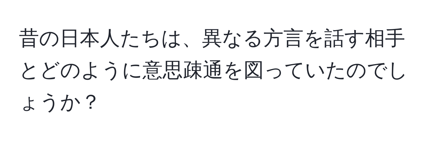 昔の日本人たちは、異なる方言を話す相手とどのように意思疎通を図っていたのでしょうか？