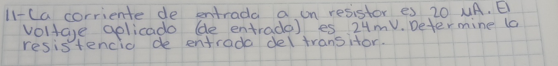 ll- (a corriente de entrada a on resistor es 20 MA. E 
voltge gplicado (de entrade) es 24mV. Determine (a 
resistencia de entrada deltransitor.