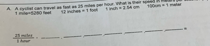 A cyclist can travel as fast as 25 miles per hour. What is their sp 100cm=1meter
1mile =5280 feet 12inches=1 foot 1in ch =2.54cm
_ 
_ 
_= 
 25miles/1hour · _._ 
_ 
_