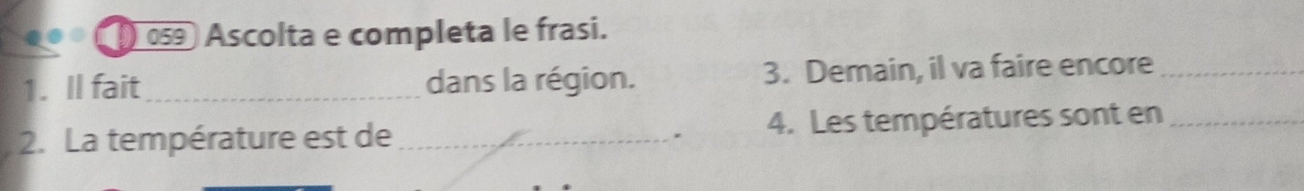 ) 059 Ascolta e completa le frasi. 
1. Il fait_ dans la région. 3. Demain, il va faire encore_ 
2. La température est de _* 4. Les températures sont en_