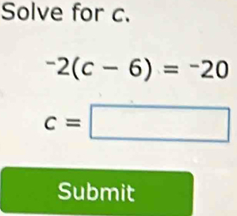 Solve for c.
-2(c-6)=-20
c=□
Submit