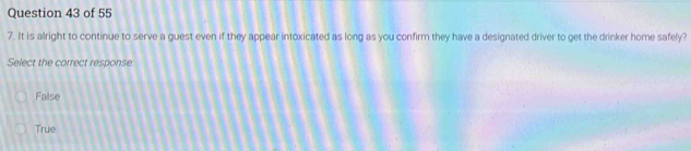 It is alright to continue to serve a guest even if they appear intoxicated as long as you confirm they have a designated driver to get the drinker home safely?
Select the correct response
False
True