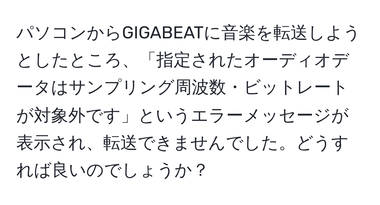 パソコンからGIGABEATに音楽を転送しようとしたところ、「指定されたオーディオデータはサンプリング周波数・ビットレートが対象外です」というエラーメッセージが表示され、転送できませんでした。どうすれば良いのでしょうか？