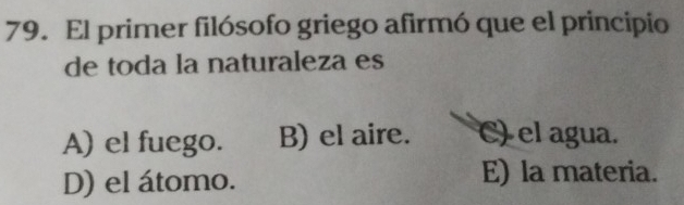 El primer filósofo griego afirmó que el principio
de toda la naturaleza es
A) el fuego. B) el aire. C) el agua.
D) el átomo. E) la materia.