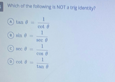 Which of the following is NOT a trig identity?
A tan θ = 1/cot θ  
B sin θ = 1/sec θ  
a sec θ = 1/cos θ  
D cot θ = 1/tan θ  