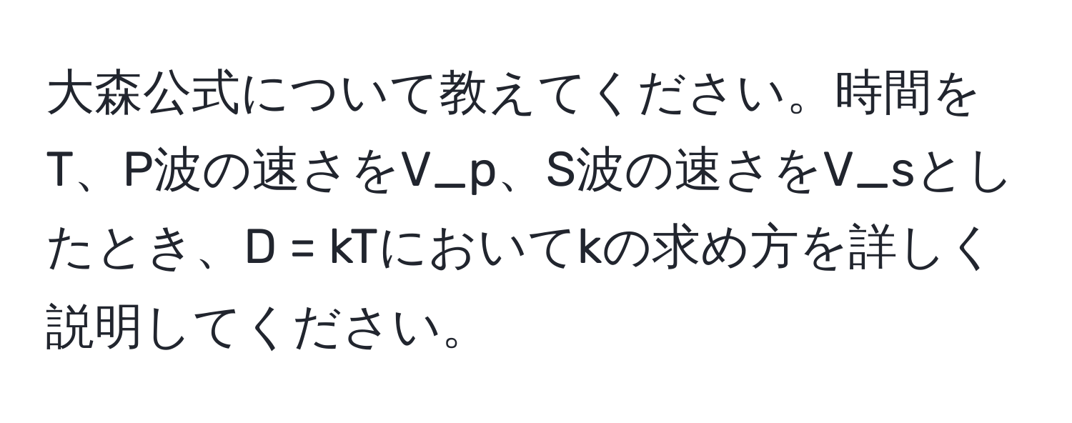 大森公式について教えてください。時間をT、P波の速さをV_p、S波の速さをV_sとしたとき、D = kTにおいてkの求め方を詳しく説明してください。