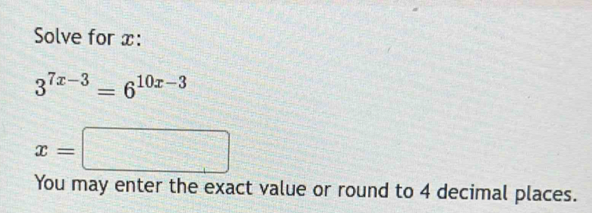 Solve for x :
3^(7x-3)=6^(10x-3)
x=□
You may enter the exact value or round to 4 decimal places.