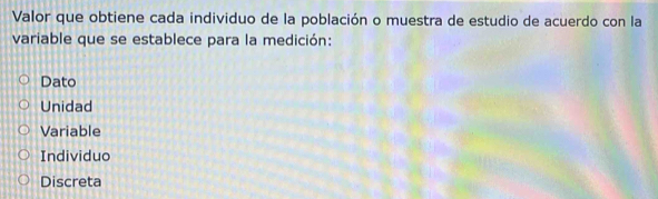 Valor que obtiene cada individuo de la población o muestra de estudio de acuerdo con la
variable que se establece para la medición:
Dato
Unidad
Variable
Individuo
Discreta