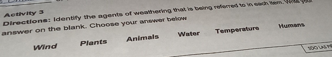 Directions: Identify the agents of weathering that is being referred to in each item, Whie you
Activity 3
Humans
answer on the blank. Choose your answer below
Wind Plants Animals Water Temperature
SDO LAS PI