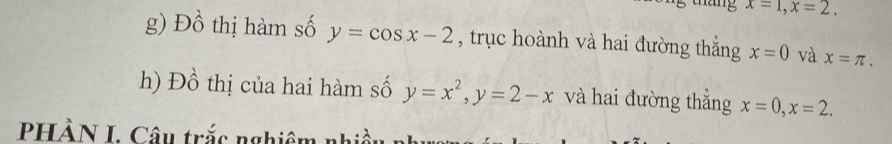 x=1, x=2. 
g) Đồ thị hàm số y=cos x-2 , trục hoành và hai đường thắng x=0 và x=π. 
h) Đồ thị của hai hàm số y=x^2, y=2-x và hai đường thắng x=0, x=2. 
PHÀN I. Câu trắc nghiêm nhiều