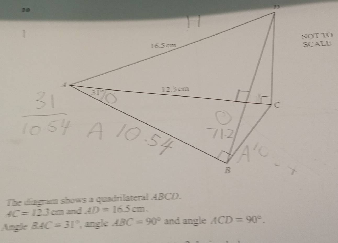 NOT TO 
SCALE 
The diagram shows a quadrilateral ABCD.
AC=12.3cm and AD=16.5cm. 
Angle BAC=31° ', angle ABC=90° and angle ACD=90°.