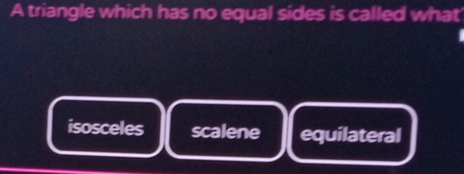 A triangle which has no equal sides is called what'
isosceles scalene equilateral