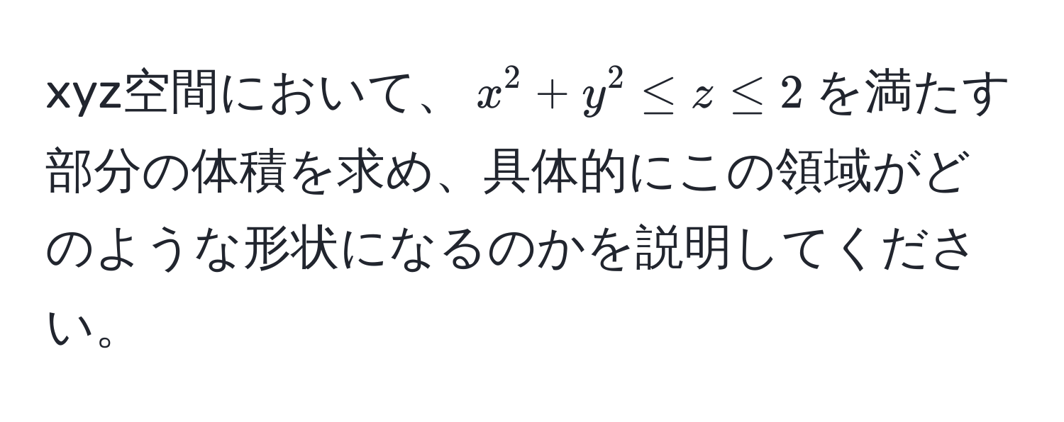 xyz空間において、$x^2 + y^2 ≤ z ≤ 2$を満たす部分の体積を求め、具体的にこの領域がどのような形状になるのかを説明してください。