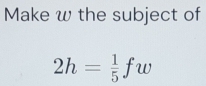 Make w the subject of
2h= 1/5 fw