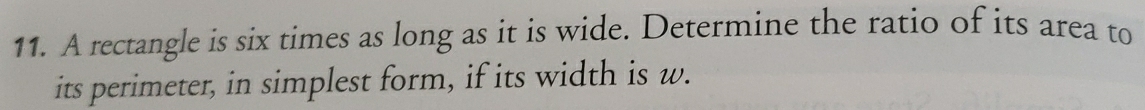 A rectangle is six times as long as it is wide. Determine the ratio of its area to 
its perimeter, in simplest form, if its width is w.