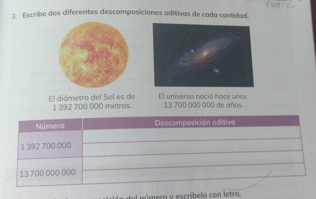 Escribe dos diferentes descomposiciones aditivas de cada cantidad. 
El diámetro del Sol es de El universo nació hace unos
1 392 700 000 metros. 13 700 000 000 de años. 
el número y escríbelo con letra.