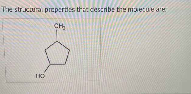 The structural properties that describe the molecule are:
CH_3
HO