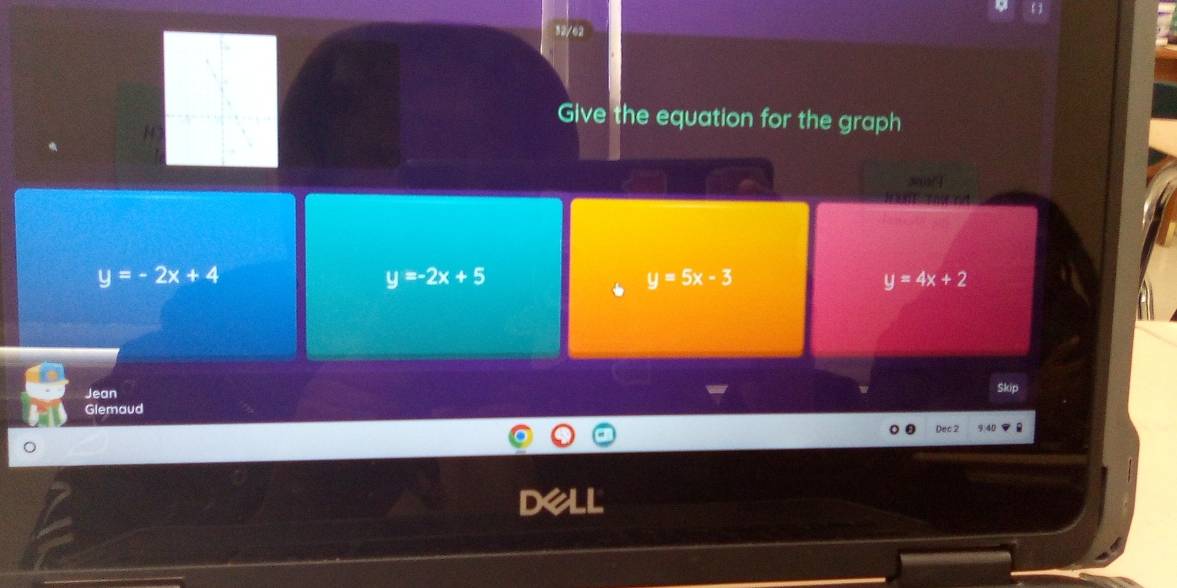 12/62
Give the equation for the graph
H
y=-2x+4
y=-2x+5
y=5x-3
y=4x+2
Jean Skip
Glemaud
Dec 2