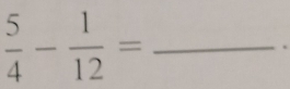  5/4 - 1/12 =