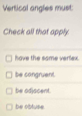 Vertical angles must:
Check all that apply.
have the same vertex.
be congruent.
be adjacent.
be obluse.