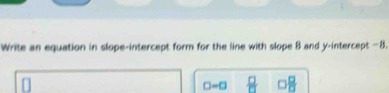 Write an equation in slope-intercept form for the line with slope 8 and y-intercept -B.
□ =□