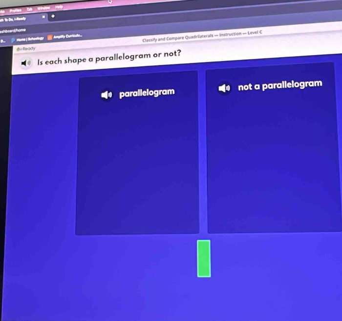 Profiles
Wind
ah Tạ Oe, I-Reedy
ashboard/home
D.. Homa | Scheology Amplify Curriculu..
@i Ready Classify and Compare Quadrilaterals — instruction — Level C
Is each shape a parallelogram or not?
parallelogram not a parallelogram