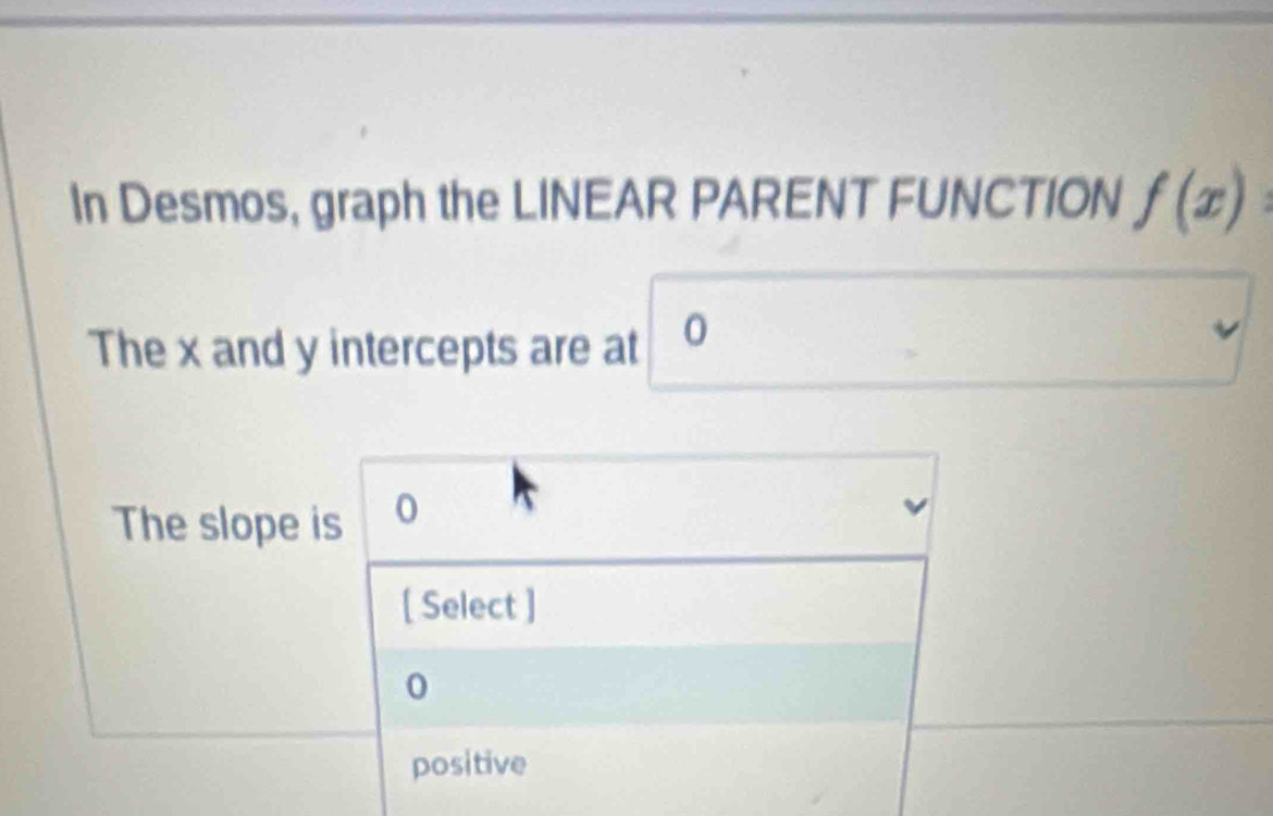 In Desmos, graph the LINEAR PARENT FUNCTION f(x)
The x and y intercepts are at 0
The slope is 0
[ Select ]
0
positive