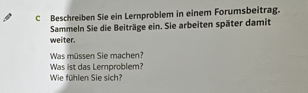 Beschreiben Sie ein Lernproblem in einem Forumsbeitrag. 
Sammeln Sie die Beiträge ein. Sie arbeiten später damit 
weiter. 
Was müssen Sie machen? 
Was ist das Lernproblem? 
Wie fühlen Sie sich?