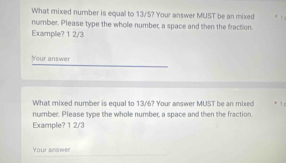 What mixed number is equal to 13/5? Your answer MUST be an mixed 1
number. Please type the whole number, a space and then the fraction. 
Example? 1 2/3
Your answer 
What mixed number is equal to 13/6? Your answer MUST be an mixed * 1 p 
number. Please type the whole number, a space and then the fraction. 
Example? 1 2/3
Your answer