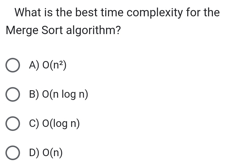 What is the best time complexity for the
Merge Sort algorithm?
A) O(n^2)
B) O(nlog n)
C) O(log n)
D) O(n)