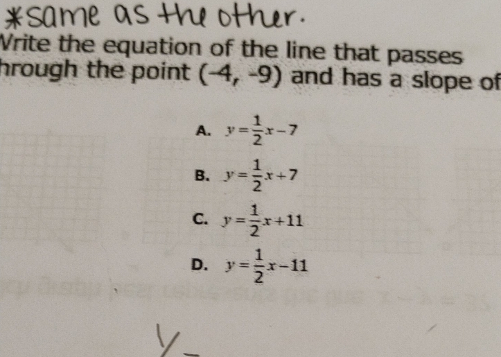 Write the equation of the line that passes
hrough the point (-4,-9) and has a slope of
A. y= 1/2 x-7
B. y= 1/2 x+7
C. y= 1/2 x+11
D. y= 1/2 x-11