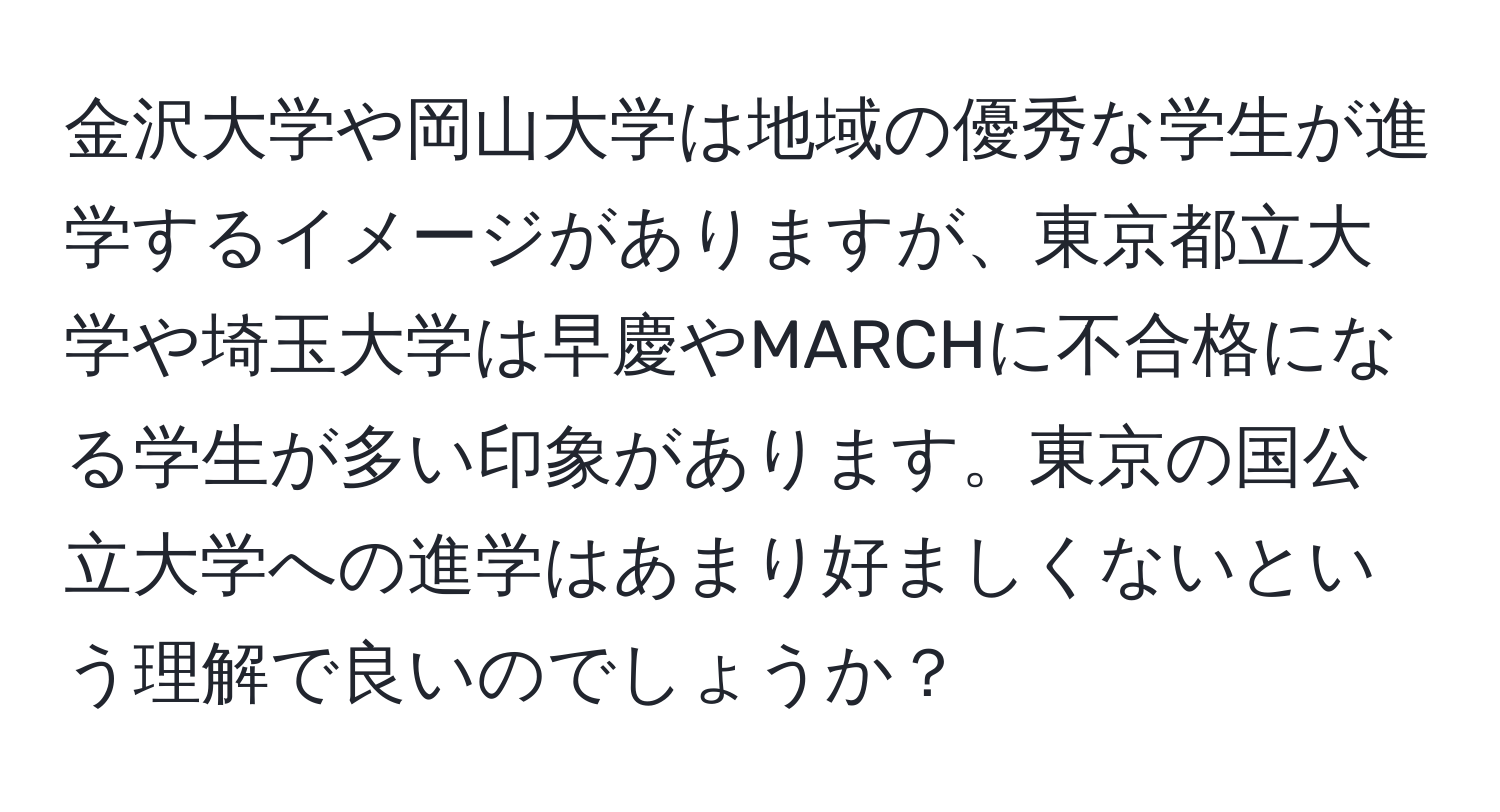 金沢大学や岡山大学は地域の優秀な学生が進学するイメージがありますが、東京都立大学や埼玉大学は早慶やMARCHに不合格になる学生が多い印象があります。東京の国公立大学への進学はあまり好ましくないという理解で良いのでしょうか？